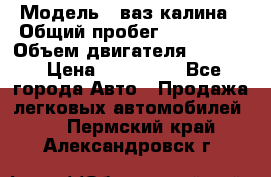  › Модель ­ ваз калина › Общий пробег ­ 148 000 › Объем двигателя ­ 1 400 › Цена ­ 120 000 - Все города Авто » Продажа легковых автомобилей   . Пермский край,Александровск г.